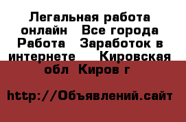 Легальная работа онлайн - Все города Работа » Заработок в интернете   . Кировская обл.,Киров г.